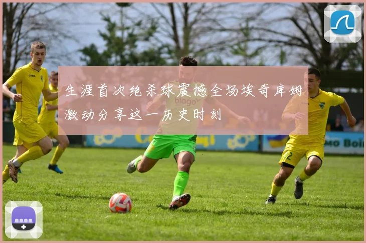 生涯首次绝杀球震撼全场埃奇库姆激动分享这一历史时刻