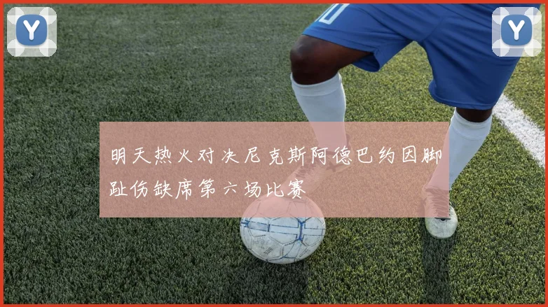 明天热火对决尼克斯阿德巴约因脚趾伤缺席第六场比赛