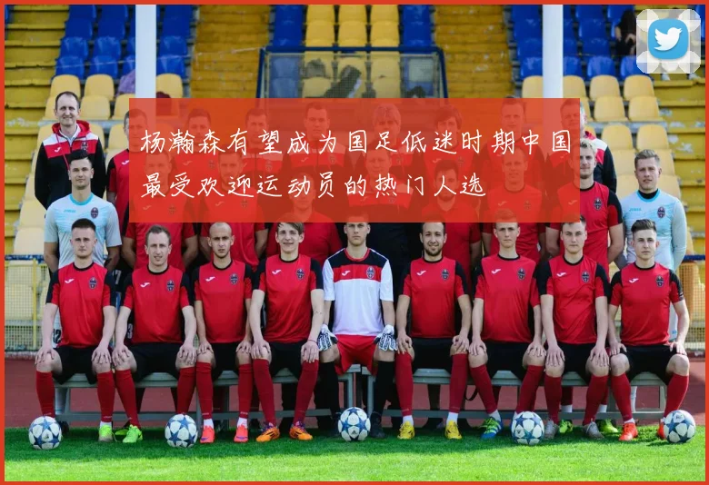 杨瀚森有望成为国足低迷时期中国最受欢迎运动员的热门人选