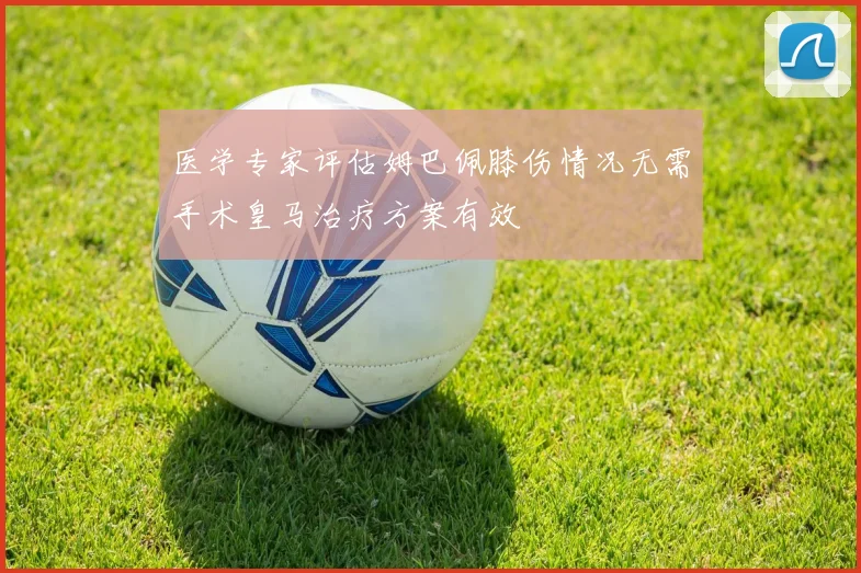 医学专家评估姆巴佩膝伤情况无需手术皇马治疗方案有效