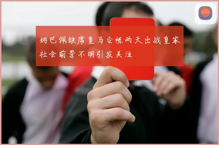 姆巴佩缺席皇马合练两天出战皇家社会前景不明引发关注