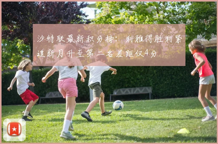 沙特联最新积分榜：利雅得胜利紧追新月升至第二名差距仅4分