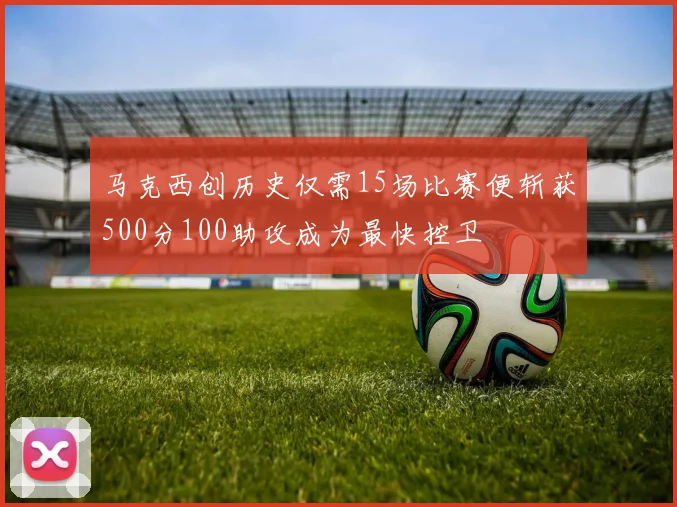 马克西创历史仅需15场比赛便斩获500分100助攻成为最快控卫