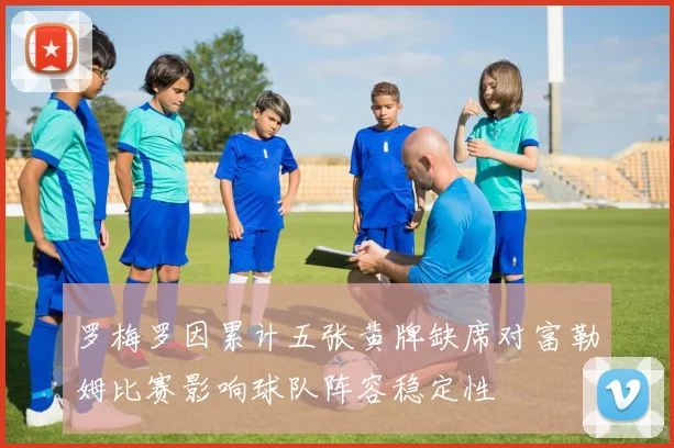 罗梅罗因累计五张黄牌缺席对富勒姆比赛影响球队阵容稳定性