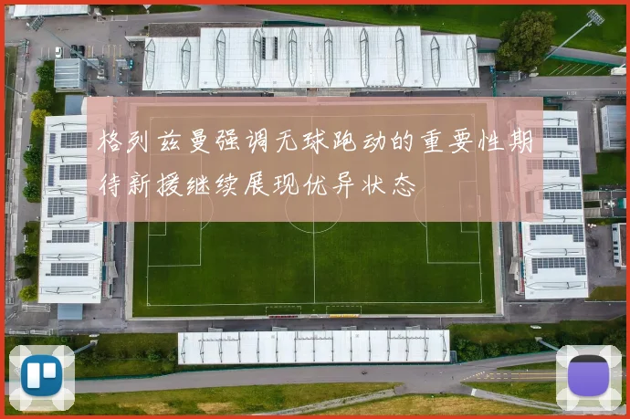 格列兹曼强调无球跑动的重要性期待新援继续展现优异状态