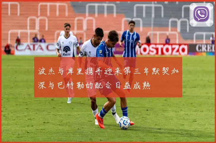 波杰与库里携手迎来第三年默契加深与巴特勒的配合日益成熟
