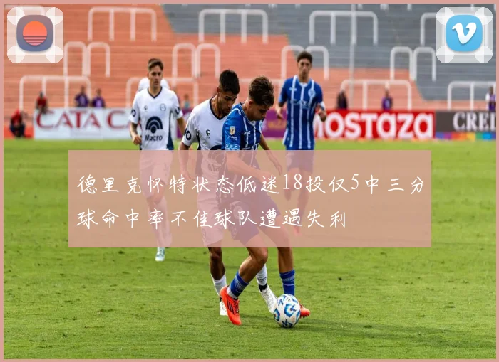 德里克怀特状态低迷18投仅5中三分球命中率不佳球队遭遇失利