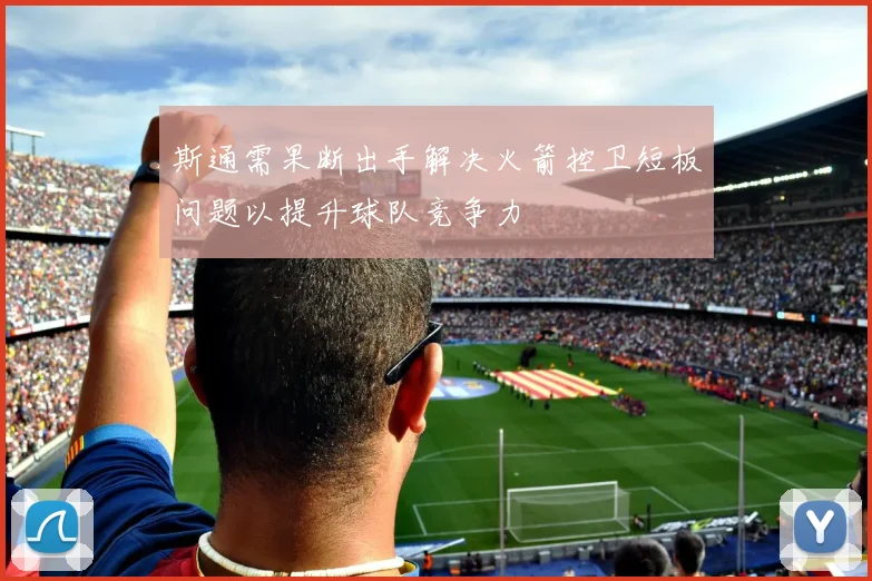 斯通需果断出手解决火箭控卫短板问题以提升球队竞争力
