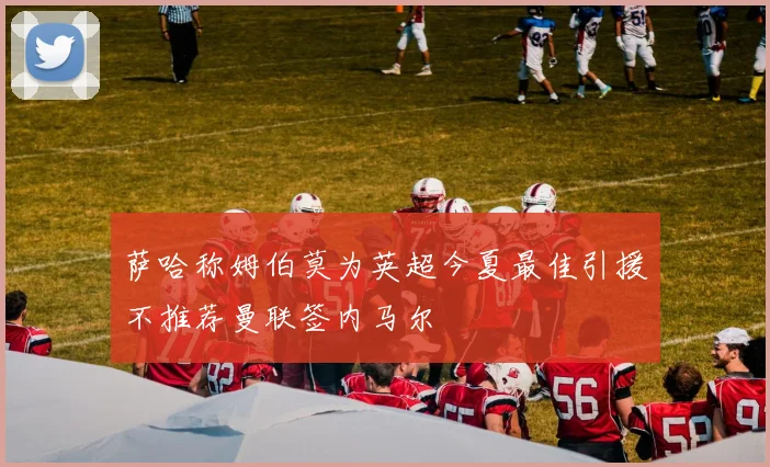萨哈称姆伯莫为英超今夏最佳引援不推荐曼联签内马尔