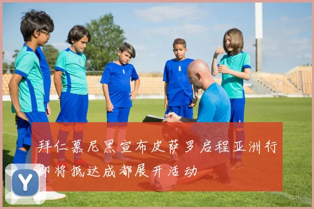 拜仁慕尼黑宣布皮萨罗启程亚洲行即将抵达成都展开活动