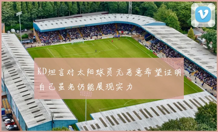 KD坦言对太阳球员无恶意希望证明自己虽老仍能展现实力
