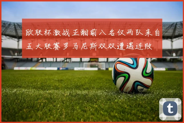 欧联杯激战正酣前八名仅两队来自五大联赛罗马尼斯双双遭遇连败
