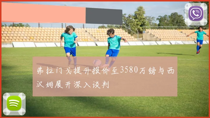 弗拉门戈提升报价至3580万镑与西汉姆展开深入谈判