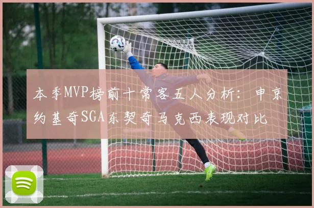 本季MVP榜前十常客五人分析：申京约基奇SGA东契奇马克西表现对比