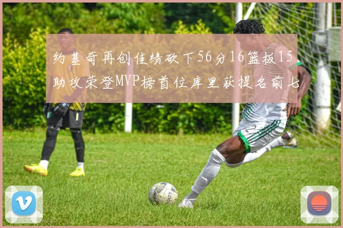 约基奇再创佳绩砍下56分16篮板15助攻荣登MVP榜首位库里获提名前七名无变化