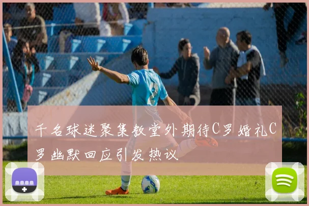 千名球迷聚集教堂外期待C罗婚礼C罗幽默回应引发热议