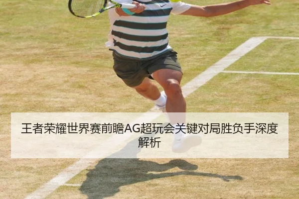 王者荣耀世界赛前瞻AG超玩会关键对局胜负手深度解析