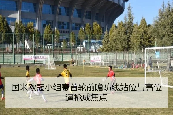 国米欧冠小组赛首轮前瞻防线站位与高位逼抢成焦点
