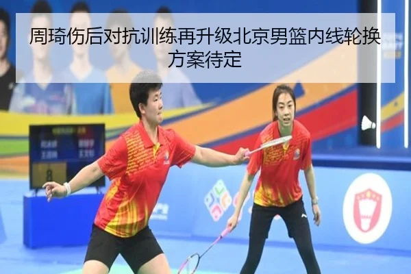 周琦伤后对抗训练再升级北京男篮内线轮换方案待定